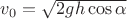 $v_0=\[\sqrt {2gh\cos \alpha } \]$