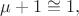 $$\mu+1 \cong 1,$$