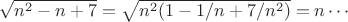 $\sqrt {n^2 - n + 7} = \sqrt {n^2 (1 - 1/n + 7/n^2 )} = n \cdots$