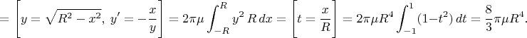 $$=\Bigg[y=\sqrt{R^2-x^2},\ y'=-{x\over y}\Bigg]=2\pi\mu\int_{-R}^Ry^2\,R\,dx=\Bigg[t={x\over R}\Bigg]=2\pi\mu R^4\int_{-1}^1(1-t^2)\,dt={8\over3}\pi\mu R^4.$$