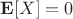 $\mathbf{E}[X]=0$