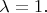 $\lambda = 1.$