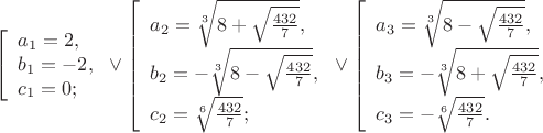 $\[\left[ \begin{array}{l}
 {a_1} = 2, \\ 
 {b_1} =  - 2, \\ 
 {c_1} = 0; \\ 
 \end{array} \right. \vee \left[ \begin{array}{l}
 {a_2} = \sqrt[3]{{8 + \sqrt {\frac{{432}}{7}} }}, \\ 
 {b_2} =  - \sqrt[3]{{8 - \sqrt {\frac{{432}}{7}} }}, \\ 
 {c_2} = \sqrt[6]{{\frac{{432}}{7}}}; \\ 
 \end{array} \right. \vee \left[ \begin{array}{l}
 {a_3} = \sqrt[3]{{8 - \sqrt {\frac{{432}}{7}} }}, \\ 
 {b_3} =  - \sqrt[3]{{8 + \sqrt {\frac{{432}}{7}} }}, \\ 
 {c_3} =  - \sqrt[6]{{\frac{{432}}{7}}}. \\ 
 \end{array} \right.\]
$