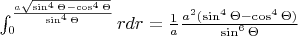 $\int_{0}^{\frac{a\sqrt{\sin^{4}\Theta-\cos^{4}\Theta}}{\sin^{4}\Theta}}rdr =\frac{1}{a}\frac{a^{2}(\sin^{4}\Theta-\cos^{4}\Theta)}{\sin^{6}\Theta}$