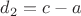 $d_2 = c - a$