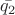 $\bar{q_{2}}$
