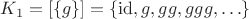 $K_1 = [\{g\}] = \{\mathrm{id}, g, gg, ggg, \ldots\}$