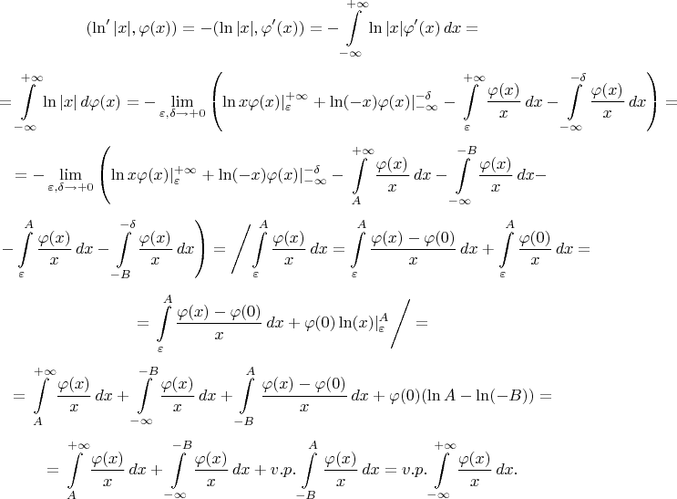 $$
(\ln'|x|,\varphi(x))= -(\ln|x|,\varphi'(x))=- \int\limits_{-\infty}^{+\infty} \ln|x|\varphi'(x)\,dx=
$$
$$
=   \int\limits_{-\infty}^{+\infty} \ln|x|\,d\varphi(x)=
 - \lim_{\varepsilon,\delta\to +0}\left(\ln x \varphi(x)
 |_{\varepsilon}^{+\infty}+\ln (-x) \varphi(x) |^{-\delta}_{-\infty}-
 \int\limits_{\varepsilon}^{+\infty}
 \frac{\varphi(x)}{x}\,dx-\int\limits^{-\delta}_{-\infty} \frac{\varphi(x)}{x}\,dx\right)=
$$
$$
 =- \lim_{\varepsilon,\delta\to +0}\left(\ln x \varphi(x)
 |_{\varepsilon}^{+\infty}+\ln (-x) \varphi(x) |^{-\delta}_{-\infty}-
 \int\limits_{A}^{+\infty}
 \frac{\varphi(x)}{x}\,dx-\int\limits^{-B}_{-\infty} \frac{\varphi(x)}{x}\,dx-\right.
$$
$$
\left.-\int\limits_{\varepsilon}^{A}
 \frac{\varphi(x)}{x}\,dx-\int\limits_{-B}^{-\delta}
 \frac{\varphi(x)}{x}\,dx\right)
 =\left/\int\limits_{\varepsilon}^{A}
 \frac{\varphi(x)}{x}\,dx=\int\limits_{\varepsilon}^{A}
 \frac{\varphi(x)-\varphi(0)}{x}\,dx+\int\limits_{\varepsilon}^{A}
 \frac{\varphi(0)}{x}\,dx = \right.
$$
$$
=\left.\int\limits_{\varepsilon}^{A}
 \frac{\varphi(x)-\varphi(0)}{x}\,dx+\varphi(0)\ln (x)|_\varepsilon^A\right/=
$$
$$
=
 \int\limits_{A}^{+\infty}
 \frac{\varphi(x)}{x}\,dx+\int\limits^{-B}_{-\infty} \frac{\varphi(x)}{x}\,dx+
 \int\limits^{A}_{-B} \frac{\varphi(x)-\varphi(0)}{x}\,dx+\varphi(0)(\ln A-\ln(- B))=
$$
$$
 =\int\limits_{A}^{+\infty}
 \frac{\varphi(x)}{x}\,dx+\int\limits^{-B}_{-\infty} \frac{\varphi(x)}{x}\,dx+
 v.p.\int\limits^{A}_{-B} \frac{\varphi(x)}{x}\,dx
=v.p. \int\limits_{-\infty}^{+\infty}
 \frac{\varphi(x)}{x}\,dx.
$$