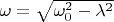 $\omega = \sqrt{\omega_0 ^2 - \lambda^2}$