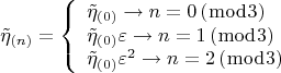 $$  \[
\tilde \eta _{\left( n \right)}  = \left\{ \begin{array}{l}
 \tilde \eta _{\left( 0 \right)}  \to n = 0\left( {\bmod 3} \right) \\ 
 \tilde \eta _{\left( 0 \right)} \varepsilon  \to n = 1\left( {\bmod 3} \right) \\ 
 \tilde \eta _{\left( 0 \right)} \varepsilon ^2  \to n = 2\left( {\bmod 3} \right) \\ 
 \end{array} \right.
\]  $