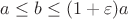 $a \le b \le (1 + \varepsilon)a$ $a \le b \le (1 + \varepsilon)a$