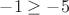 $-1 \ge -5$