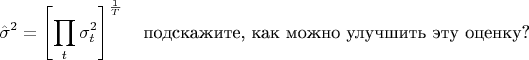 $$\hat \sigma ^2 = \left[ \prod _t \sigma ^2_t \right] ^{\frac 1T}\quad \text {подскажите, как можно улучшить эту оценку?}$$