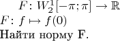 $F \colon W^1_2[-\pi; \pi] \to \mathbb{R}\\
F \colon f \mapsto f(0)$\\
Найти норму F.