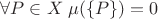 $\forall P\in X\;\mu(\{P\}) = 0$ $\forall P\in X\;\mu(\{P\}) = 0$
