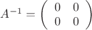 $A^{-1}=\left( \begin{array}{cc} 0 & 0 \\ 0 & 0 \end{array} \right)$
