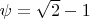$\psi = \sqrt 2 - 1$