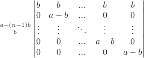 $\frac {a+(n-1)b}{b} \begin{vmatrix} 
b &b&... & b & b \\ 
0 &a-b &...&0&0 \\ 
\vdots & \vdots &\ddots &\vdots &\vdots \\ 
0 &0 &...&a-b &0 \\ 
0& 0 & ... &0&a-b 
\end{vmatrix} 
$