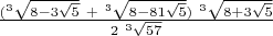 $\frac{( ^3\sqrt {8-3 \sqrt {5}} \ + \ ^3\sqrt {8-81 \sqrt {5}}) \ ^3\sqrt {8+3 \sqrt {5}}} {2\ ^3\sqrt {57}}$
