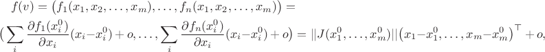 \begin{multline*}f(v) = \big(f_1(x_1,x_2,\dots,x_m),\dots,f_n(x_1,x_2,\dots,x_m)\big) = \\  \big(\sum_i \frac{\partial f_1(x^0_i)}{\partial x_i}(x_i - x^0_i) \,+ \,o,\dots,\sum_i \frac{\partial f_n(x^0_i)}{\partial x_i}(x_i - x^0_i)  \,+\, o\big) = ||J(x^0_1,\dots,x^0_m)||\big(x_1 - x_1^0,\dots,x_m - x_m^0\big)^\top \, + \,o,\end{multline*}
