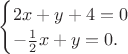 $\begin{cases}2x+y+4=0\\ -\frac{1}{2}x+y=0.\end{cases}$