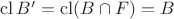 $\operatorname{cl}B'=\operatorname{cl}(B\cap F)=B$