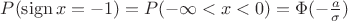 $P(\operatorname{sign}x=-1)=P(-\infty<x<0)=\Phi(-\frac a {\sigma})$