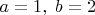 $a=1, \; b=2$