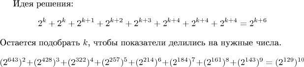 Идея решения:
$$2^k+2^k+2^{k+1}+2^{k+2}+2^{k+3}+2^{k+4}+2^{k+4}+2^{k+4}=2^{k+6}$$ Остается подобрать $k$, чтобы показатели делились на нужные числа.
$$(2^{643})^2+(2^{428})^3+(2^{322})^4+(2^{257})^5+(2^{214})^6+(2^{184})^7+(2^{161})^8+(2^{143})^9=(2^{129})^{10}$$