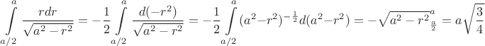 $$ \int\limits_{a/2}^{a} \frac{rdr}{\sqrt{a^2-r^2}} = - \frac{1}{2}\int\limits_{a/2}^{a} \frac{d(-r^2)}{\sqrt{a^2-r^2}} = - \frac{1}{2}\int\limits_{a/2}^{a} (a^2-r^2)^{-\frac{1}{2}} d(a^2 - r^2) = -\sqrt{a^2-r^2}   \right|^a_\frac{a}{2} = a \sqrt{\frac{3}{4}} $$