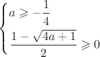 $% MathType!Translator!2!1!AMS LaTeX.tdl!TeX -- AMS-LaTeX!
\[
\left\{ \begin{gathered}
  a \geqslant  - \frac{1}
{4}\, \hfill \\
  \frac{{1 - \sqrt {4a + 1} }}
{2} \geqslant 0 \hfill \\ 
\end{gathered}  \right.
\]
% MathType!End!2!1!
$
