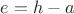 $e = h - a$