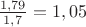 $\frac {1,79} {1,7} = 1,05$