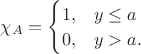 $\chi_A = 
\begin{cases} 
1, &y \leq a \\
0, &y > a.
\end{cases}$