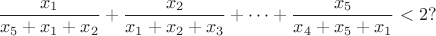 $$\frac{x_1}{x_5+x_1+x_2}+\frac{x_2}{x_1+x_2+x_3}+\dots+\frac{x_5}{x_4+x_5+x_1}<2?$$