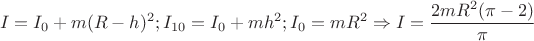 $$I=I_{0}+m(R-h)^{2};I_{10}=I_{0}+mh^{2};I_{0}=mR^{2}\Rightarrow I=\dfrac{2mR^{2}(\pi-2)}{\pi}$$