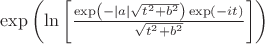 $\exp \left(\ln \left[\frac{{\exp \left( { - \left| a \right|\sqrt {{t^2} + {b^2}} } \right)\exp \left( { - it} \right)}}{\sqrt {{t^2} + {b^2}} }\right]\right)
$