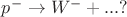 $p^- \to W^- + ...?$