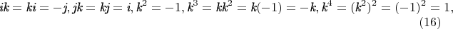 $$
\textit{ik}=\textit{ki}=-\textit{j}, \textit{jk}=\textit{kj}=\textit{i},  \textit{k}^2=-1, \textit{k}^3=\textit{kk}^2=\textit{k}(-1)=-\textit{k},  \textit{k}^4=(\textit{k}^2)^2=(-1)^2=1, \eqno              (16)
$$