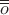 $\overline{\overline{o}}$