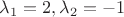 $\lambda_1=2, \lambda_2=-1$