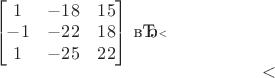 $$$
\qquad
\begin{bmatrix}
 1 & -18 & 15 \\
 -1 & -22 & 18 \\
 1 & -25 & 22 
\end{bmatrix}
 ​$$​$