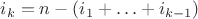 $i_k=n-(i_1+\ldots+i_{k-1})$