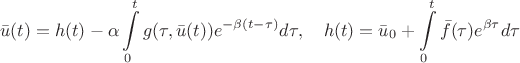 $$\bar{u}(t) = h(t) - \alpha\int\limits_0^t g(\tau, \bar{u}(t)) e^{-\beta(t-\tau)}d\tau, \quad h(t) = \bar{u}_0+ \int\limits_0^t \bar{f}(\tau) e^{\beta\tau}d\tau$$