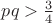 $pq > \frac{3}{4}$