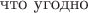 $\text{что угодно}$
