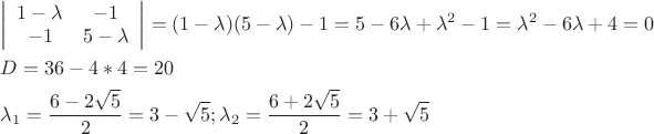 $\[
\begin{gathered}
  \left| {\begin{array}{*{20}c}
   {1 - \lambda } & { - 1}  \\
   { - 1} & {5 - \lambda }  \\

 \end{array} } \right| = (1 - \lambda )(5 - \lambda ) - 1 = 5 - 6\lambda  + \lambda ^2  - 1 = \lambda ^2  - 6\lambda  + 4 = 0 \hfill \\
  D = 36 - 4*4 = 20 \hfill \\
  \lambda _1  = \frac{{6 - 2\sqrt 5 }}
{2} = 3 - \sqrt 5 ;\lambda _2  = \frac{{6 + 2\sqrt 5 }}
{2} = 3 + \sqrt 5  \hfill \\ 
\end{gathered} 
\]
$