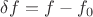 $\delta f=f-f_0$