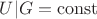 $U|G= \operatorname{const} $