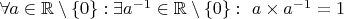 $\forall a\in\mathbb R\setminus\lbrace 0\rbrace:\exists a^{-1}\in\mathbb R\setminus\lbrace 0\rbrace: \ a\times a^{-1}=1$